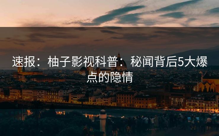 速报：柚子影视科普：秘闻背后5大爆点的隐情