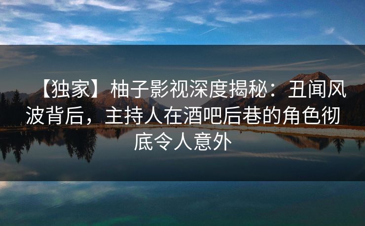 【独家】柚子影视深度揭秘:丑闻风波背后,主持人在酒吧后巷的角色彻底令人意外 【独家】柚子影视深度揭秘:丑闻风波背后,主持人在酒吧后巷的角色彻底令人意外