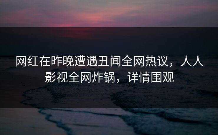 网红在昨晚遭遇丑闻全网热议,人人影视全网炸锅,详情围观 网红在昨晚遭遇丑闻全网热议,人人影视全网炸锅,详情围观
