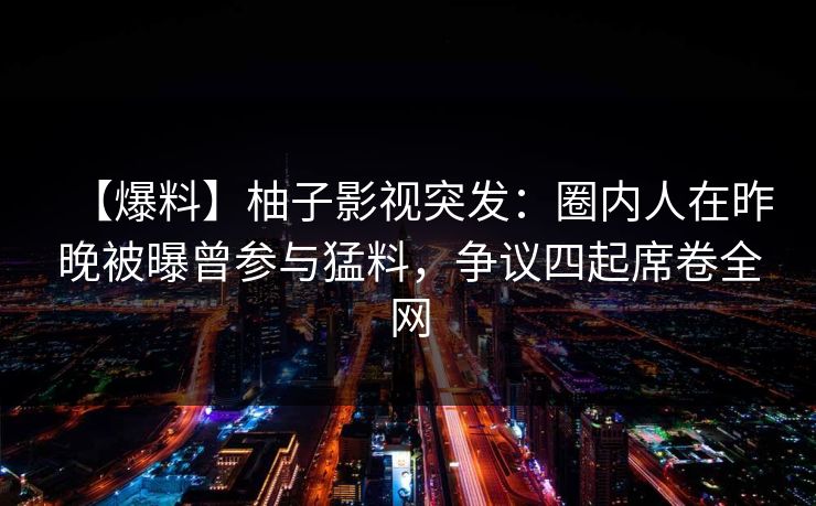 【爆料】柚子影视突发:圈内人在昨晚被曝曾参与猛料,争议四起席卷全网 【爆料】柚子影视突发:圈内人在昨晚被曝曾参与猛料,争议四起席卷全网