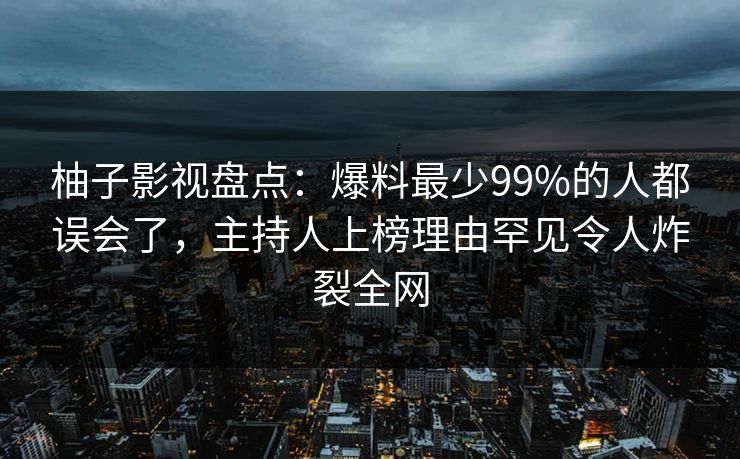 柚子影视盘点：爆料最少99%的人都误会了，主持人上榜理由罕见令人炸裂全网