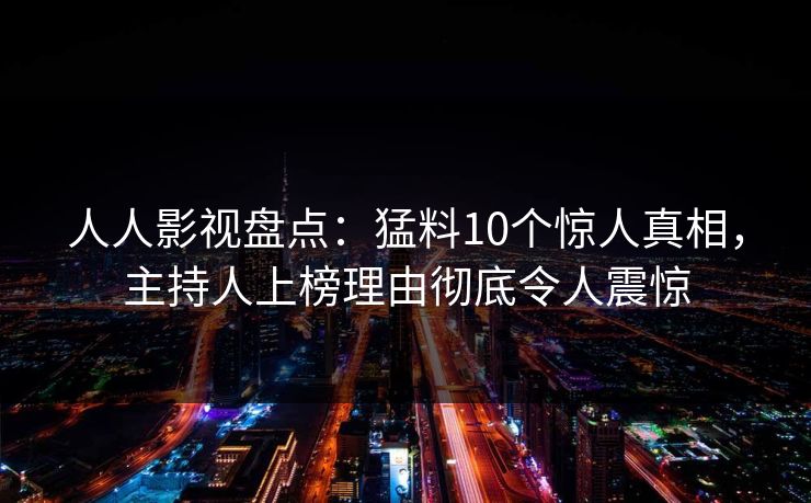 人人影视盘点:猛料10个惊人真相,主持人上榜理由彻底令人震惊 人人影视盘点:猛料10个惊人真相,主持人上榜理由彻底令人震惊