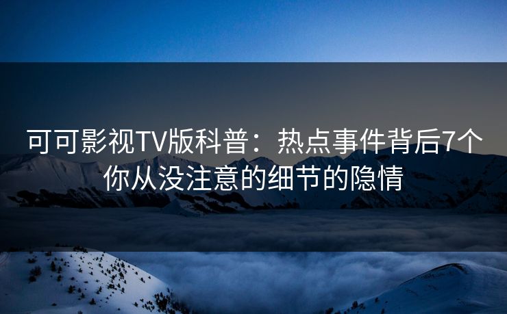 可可影视TV版科普：热点事件背后7个你从没注意的细节的隐情
