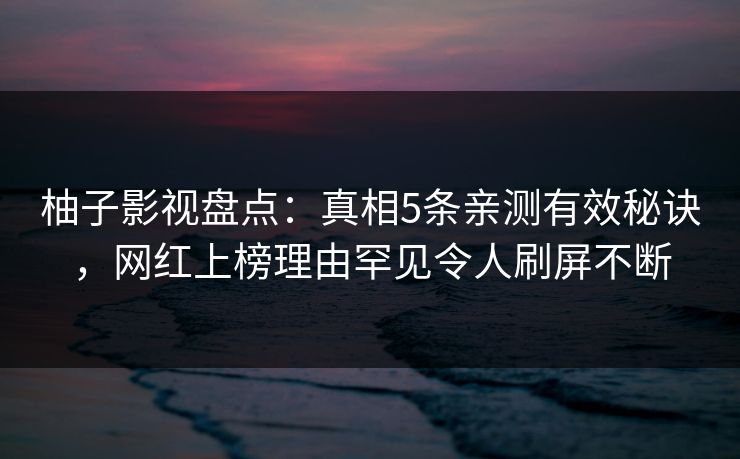 柚子影视盘点：真相5条亲测有效秘诀，网红上榜理由罕见令人刷屏不断