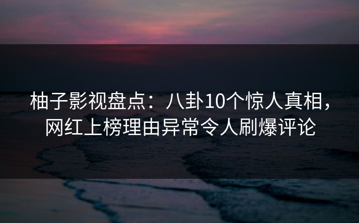 柚子影视盘点：八卦10个惊人真相，网红上榜理由异常令人刷爆评论