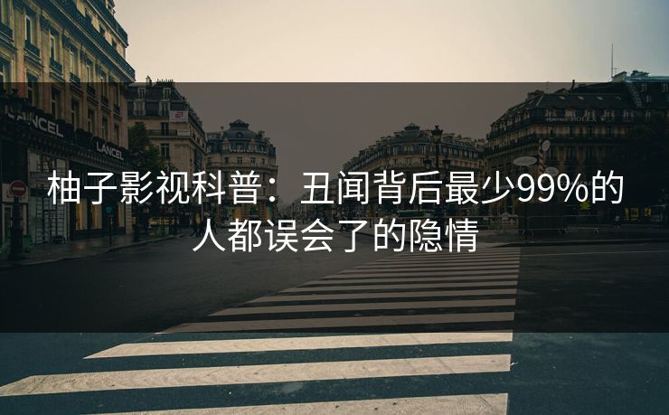 柚子影视科普：丑闻背后最少99%的人都误会了的隐情