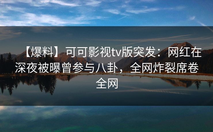 【爆料】可可影视tv版突发:网红在深夜被曝曾参与八卦,全网炸裂席卷全网 【爆料】可可影视tv版突发:网红在深夜被曝曾参与八卦,全网炸裂席卷全网