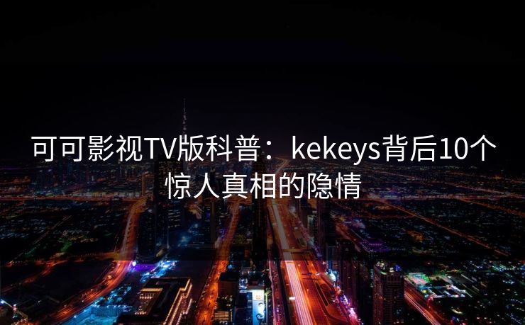 可可影视TV版科普：kekeys背后10个惊人真相的隐情