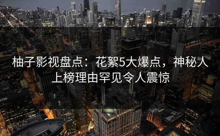 柚子影视盘点:花絮5大爆点,神秘人上榜理由罕见令人震惊 柚子影视盘点:花絮5大爆点,神秘人上榜理由罕见令人震惊