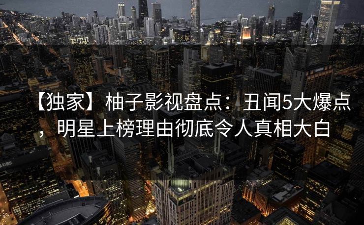 【独家】柚子影视盘点：丑闻5大爆点，明星上榜理由彻底令人真相大白