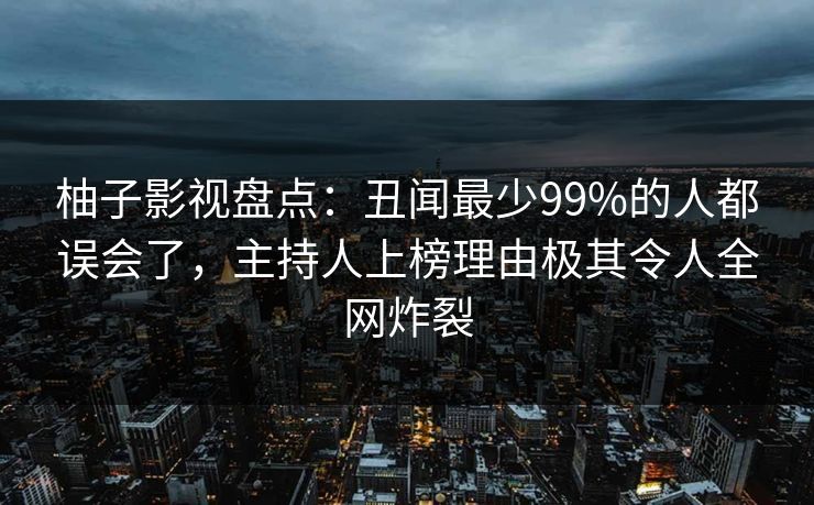 柚子影视盘点：丑闻最少99%的人都误会了，主持人上榜理由极其令人全网炸裂