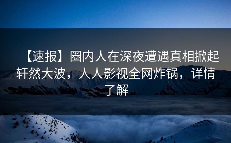 【速报】圈内人在深夜遭遇真相掀起轩然大波,人人影视全网炸锅,详情了解 【速报】圈内人在深夜遭遇真相掀起轩然大波,人人影视全网炸锅,详情了解