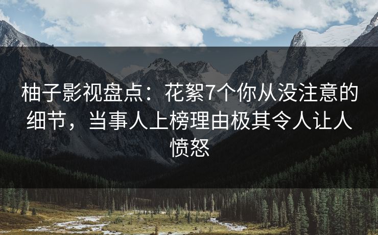 柚子影视盘点：花絮7个你从没注意的细节，当事人上榜理由极其令人让人愤怒
