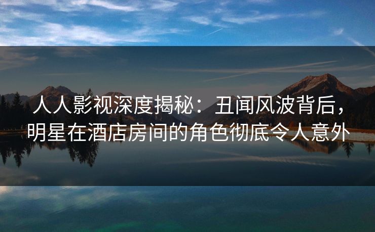 人人影视深度揭秘:丑闻风波背后,明星在酒店房间的角色彻底令人意外 人人影视深度揭秘:丑闻风波背后,明星在酒店房间的角色彻底令人意外