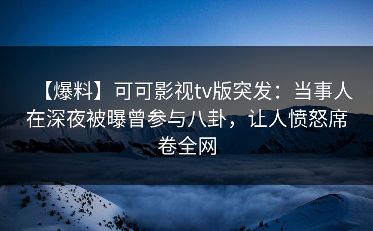 【爆料】可可影视tv版突发：当事人在深夜被曝曾参与八卦，让人愤怒席卷全网