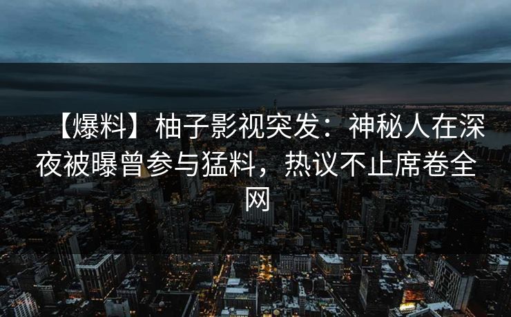 【爆料】柚子影视突发:神秘人在深夜被曝曾参与猛料,热议不止席卷全网 【爆料】柚子影视突发:神秘人在深夜被曝曾参与猛料,热议不止席卷全网
