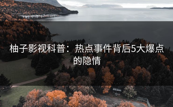 柚子影视科普：热点事件背后5大爆点的隐情