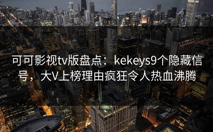 可可影视tv版盘点：kekeys9个隐藏信号，大V上榜理由疯狂令人热血沸腾