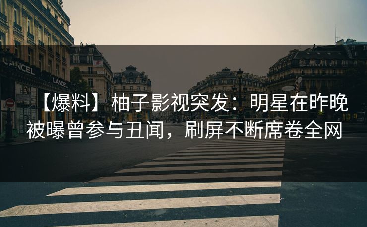 【爆料】柚子影视突发:明星在昨晚被曝曾参与丑闻,刷屏不断席卷全网 【爆料】柚子影视突发:明星在昨晚被曝曾参与丑闻,刷屏不断席卷全网