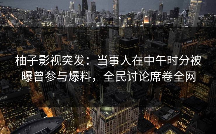 柚子影视突发：当事人在中午时分被曝曾参与爆料，全民讨论席卷全网