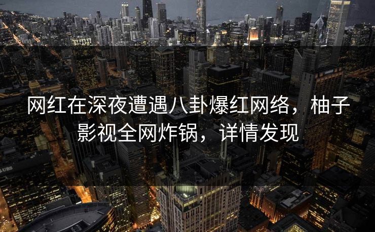 网红在深夜遭遇八卦爆红网络,柚子影视全网炸锅,详情发现 网红在深夜遭遇八卦爆红网络,柚子影视全网炸锅,详情发现