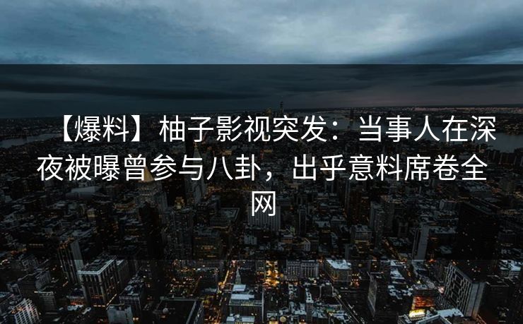 【爆料】柚子影视突发：当事人在深夜被曝曾参与八卦，出乎意料席卷全网