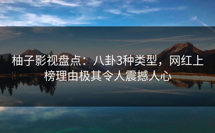 柚子影视盘点：八卦3种类型，网红上榜理由极其令人震撼人心