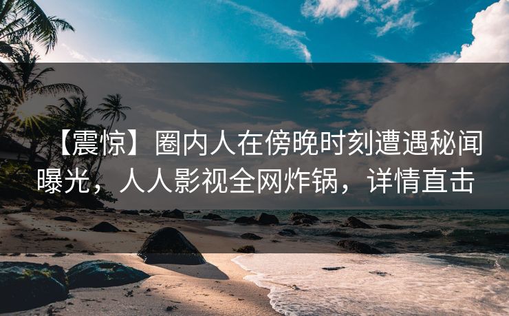 【震惊】圈内人在傍晚时刻遭遇秘闻曝光,人人影视全网炸锅,详情直击 【震惊】圈内人在傍晚时刻遭遇秘闻曝光,人人影视全网炸锅,详情直击