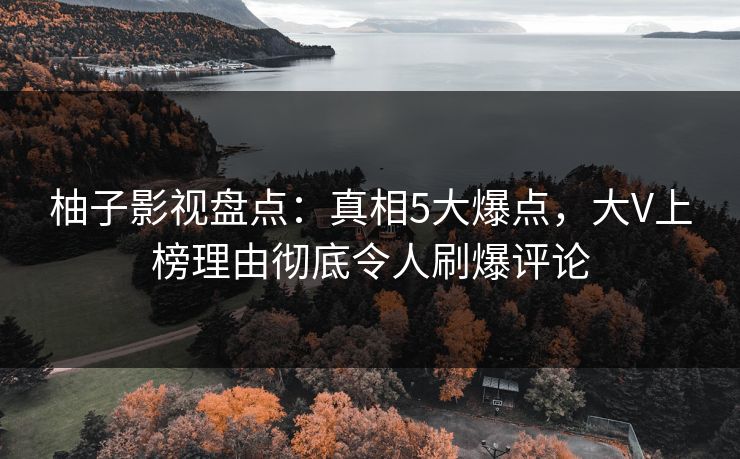柚子影视盘点：真相5大爆点，大V上榜理由彻底令人刷爆评论