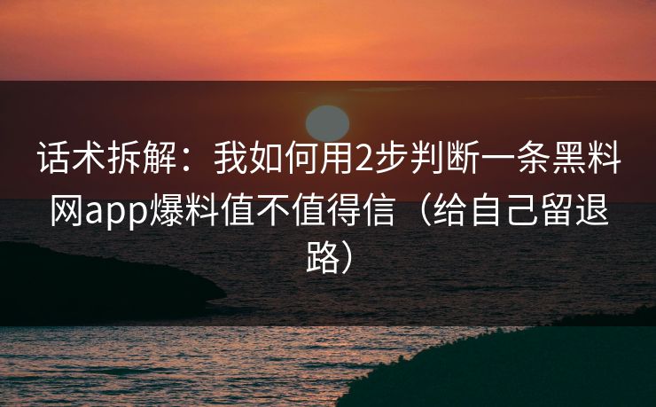 话术拆解：我如何用2步判断一条黑料网app爆料值不值得信（给自己留退路）