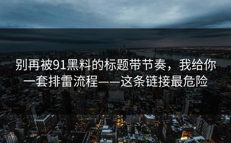 别再被91黑料的标题带节奏，我给你一套排雷流程——这条链接最危险