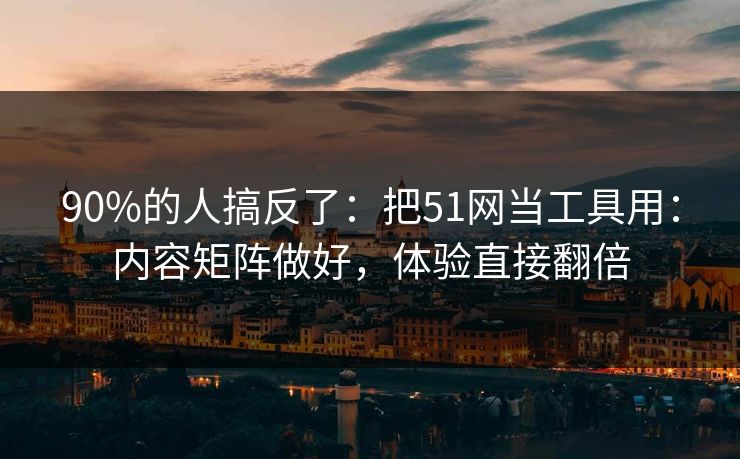 90%的人搞反了：把51网当工具用：内容矩阵做好，体验直接翻倍