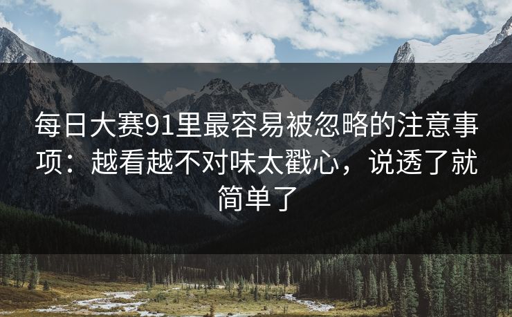 每日大赛91里最容易被忽略的注意事项：越看越不对味太戳心，说透了就简单了