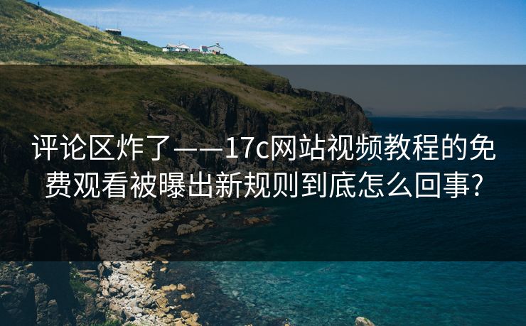 评论区炸了——17c网站视频教程的免费观看被曝出新规则到底怎么回事? 评论区炸了——17c网站视频教程的免费观看被曝出新规则到底怎么回事?