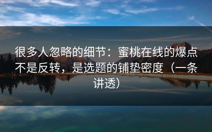 很多人忽略的细节:蜜桃在线的爆点不是反转,是选题的铺垫密度(一条讲透) 很多人忽略的细节:蜜桃在线的爆点不是反转,是选题的铺垫密度(一条讲透)