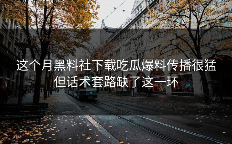 这个月黑料社下载吃瓜爆料传播很猛但话术套路缺了这一环