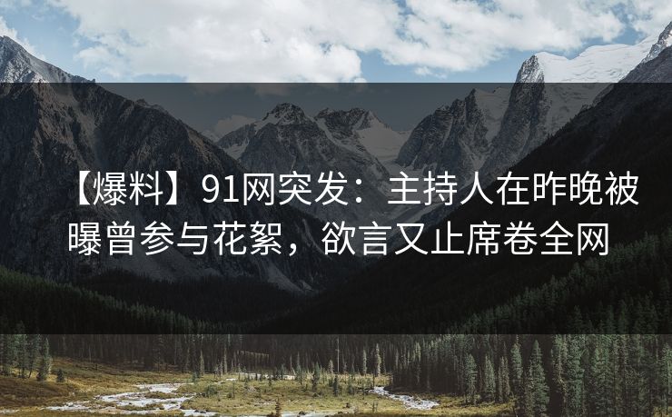 【爆料】91网突发：主持人在昨晚被曝曾参与花絮，欲言又止席卷全网