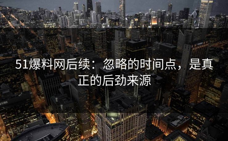 51爆料网后续：忽略的时间点，是真正的后劲来源