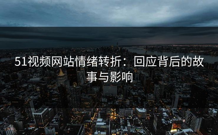 51视频网站情绪转折：回应背后的故事与影响