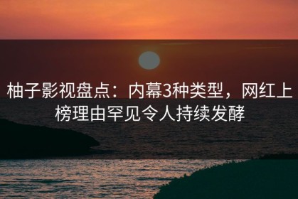 柚子影视盘点：内幕3种类型，网红上榜理由罕见令人持续发酵