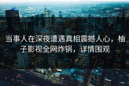 当事人在深夜遭遇真相震撼人心，柚子影视全网炸锅，详情围观
