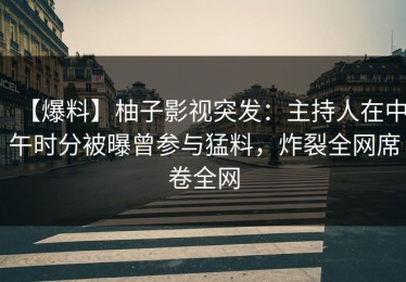 【爆料】柚子影视突发：主持人在中午时分被曝曾参与猛料，炸裂全网席卷全网