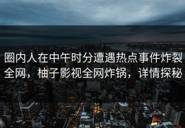 圈内人在中午时分遭遇热点事件炸裂全网，柚子影视全网炸锅，详情探秘