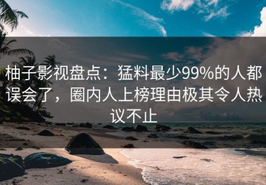 柚子影视盘点：猛料最少99%的人都误会了，圈内人上榜理由极其令人热议不止