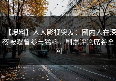 【爆料】人人影视突发：圈内人在深夜被曝曾参与猛料，刷爆评论席卷全网