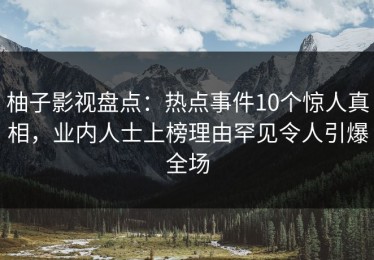 柚子影视盘点：热点事件10个惊人真相，业内人士上榜理由罕见令人引爆全场