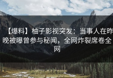 【爆料】柚子影视突发：当事人在昨晚被曝曾参与秘闻，全网炸裂席卷全网