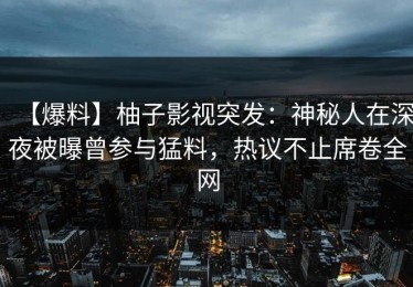 【爆料】柚子影视突发：神秘人在深夜被曝曾参与猛料，热议不止席卷全网