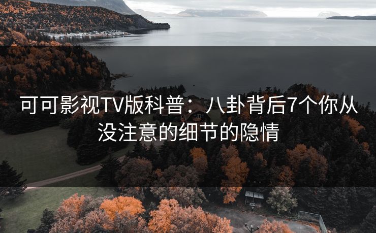 可可影视TV版科普:八卦背后7个你从没注意的细节的隐情 可可影视TV版科普:八卦背后7个你从没注意的细节的隐情