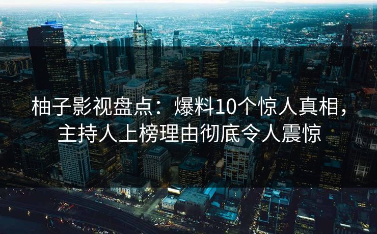 柚子影视盘点：爆料10个惊人真相，主持人上榜理由彻底令人震惊